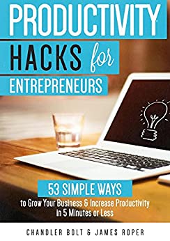 Productivity Hacks for Entrepreneurs:: 53 Simple Ways to Grow Your Business & Increase Productivity in 5 Minutes or Less