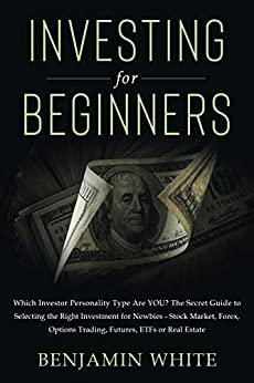 Investing for Beginners: Which Investor Personality Type Are YOU? The Secret Guide to Selecting the Right Investment for Newbies - Stock Market, Forex, Options Trading, Futures, ETFs or Real Estate
