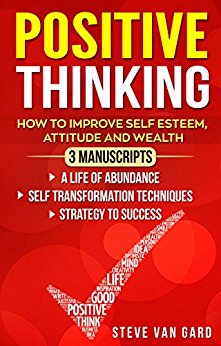 Positive Thinking: How to Improve Self Esteem, Attitude and Wealth | 3 Manuscripts: A Life of Abundance - Self Transformation Techniques - Strategy to Success