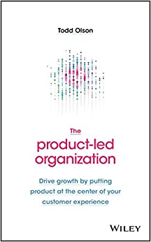 The Product-Led Organization: Drive Growth By Putting Product at the Center of Your Customer Experience