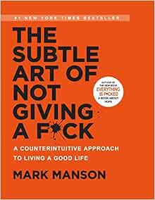 The Subtle Art Of Not Giving A F*Ck: A Counterintuitive Approach To Living A Good Life: A Counterintuitive Approach To Living A Good Life