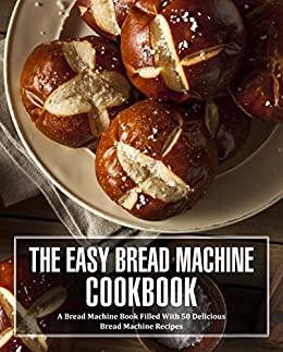 The Easy Bread Machine Cookbook: A Bread Machine Book Filled With 50 Delicious Bread Machine Recipes