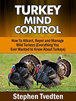 Turkey Mind Control: How To Attract, Repel and Manage Wild Turkeys (Everything You Ever Wanted to Know About Turkeys) (Natural Pest Control Book 19)