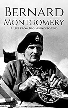 Bernard Montgomery: A Life from Beginning to End (World War 2 Biographies)