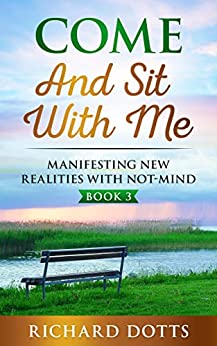 Come and Sit With Me (Book 3): Manifesting New Realities With Not-Mind