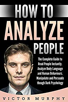How to Analyze People: The Complete Guide to Read People Instantly, Analyze Body Language and Human Behaviours. Manipulate and Persuade though Dark Psychology
