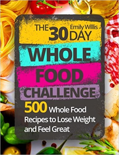 The 30 Day Whole Food Challenge: 500 Whole Food Recipes to Lose Weight and Feel Great