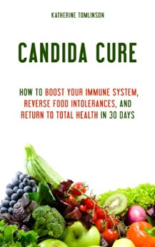 Candida Cure: How to Boost Your Immune System, Reverse Food Intolerances, and Return to Total Health in 30 Days