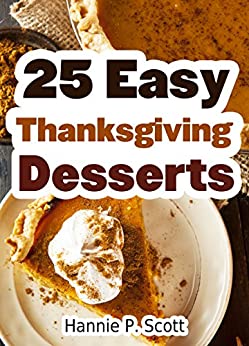 25 Easy Thanksgiving Dessert Recipes: Delicious Thanksgiving Dessert Recipe Cookbook (Simple and Easy Thanksgiving Recipes)