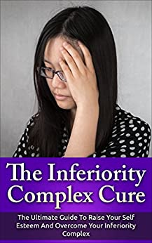 The Inferiority Complex Cure: The Ultimate Guide to Raise Your Self-Esteem and Overcome Your Inferiority Complex (Self Esteem, Inferiority Complex)