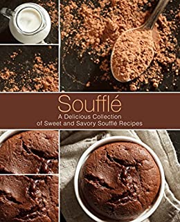 Souffle: A Delicious Collection of Sweet and Savory Souffle Recipes