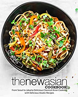 The New Asian Cookbook: From Seoul to Jakarta Delicious Classical Asian Cooking with Delicious Asiatic Recipes