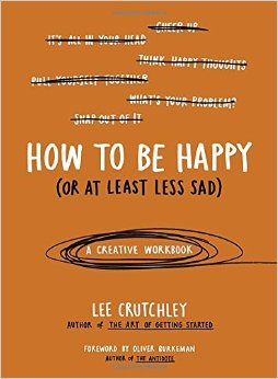 How to Be Happy Or at Least Less Sad A Creative Workbook