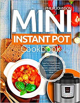 Mini Instant Pot Cookbook: Superfast 3-Quart Models Electric Pressure Cooker Recipes - Cooking Healthy, Most Delicious & Easy Meals