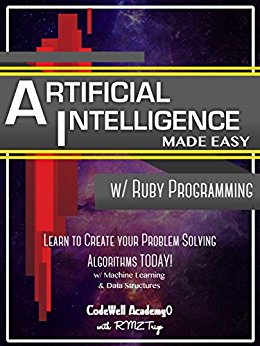 Artificial Intelligence: Made Easy, w/ Ruby Programming; Learn to Create your * Problem Solving * Algorithms! TODAY! w/ Machine Learning & Data Structures (Artificial Intelligence Series)