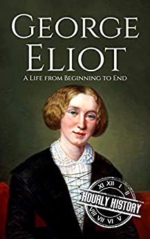 George Eliot: A Life from Beginning to End (Biographies of British Authors Book 7)