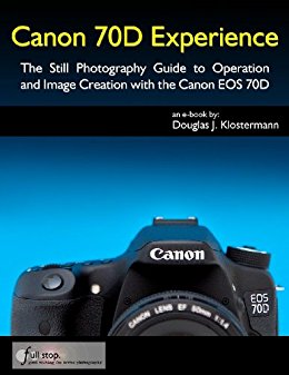 Canon 70D Experience - The Still Photography Guide to Operation and Image Creation with the Canon EOS 70D