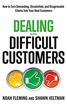 Dealing with Difficult Customers: How to Turn Demanding, Dissatisfied, and Disagreeable Clients Into Your Best Customers