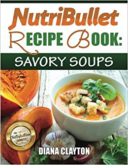 NutriBullet Recipe Book: Savory Soups!: 71 Delicious, Healthy & Exquisite Soups and Sauces for your NutriBullet