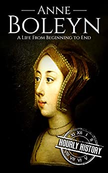 Anne Boleyn: A Life From Beginning to End (Biographies of British Royalty)