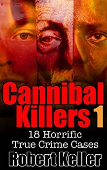 True Crime: Cannibal Killers Volume 1: 18 Horrific True Murder Cases (True Crime Cases)