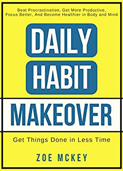 Daily Habit Makeover: Beat Procrastination, Get More Productive, Focus Better, and Become Healthier in Body and Mind (Good Habits Book 1)