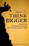 How to Think Bigger Aim Higher Get More Motivated and Accomplish Big Things