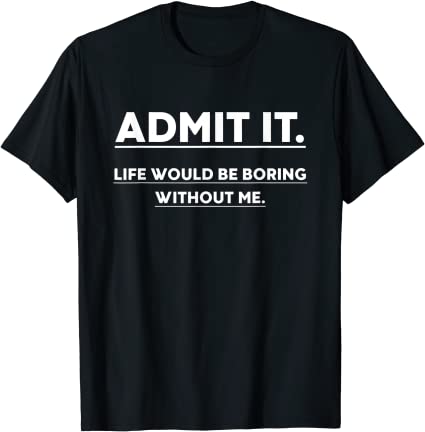 Admit It Life Would Be Boring Without Me Funny Saying T-Shirt