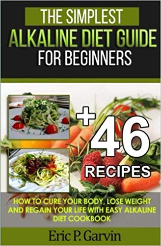 The Simplest Alkaline Diet Guide for Beginners   46 Easy Recipes: How to Cure Your Body, Lose Weight And Regain Your Life with Easy Alkaline Diet Cookbook