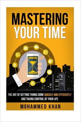 Mastering Your Time: The Art Of Getting Things Done Quickly And Efficiently And Taking Control Of Your Life