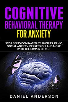 Cognitive Behavioral Therapy for Anxiety: Stop being dominated by phobias, panic, social anxiety, depression, and more with the power of CBT (Mastery Emotional Intelligence and Soft Skills Book 9)