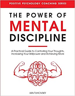 The Power of Mental Discipline: A Practical Guide to Controlling Your Thoughts, Increasing Your Willpower and Achieving More (Master Your Self Discipline)