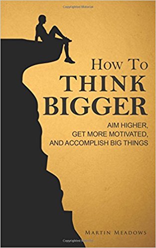 How to Think Bigger: Aim Higher,  Get More Motivated, and Accomplish Big Things