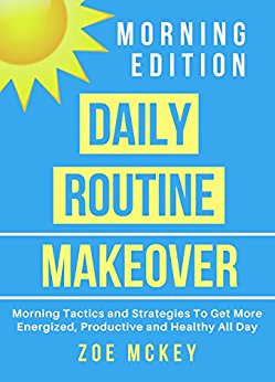 Daily Routine Makeover - Morning Edition: Morning Tactics and Strategies  To Get More Energized, Productive and Healthy All Day