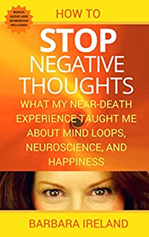 How To Stop Negative Thoughts: What My Near-Death-Experience Taught Me About Mind Loops, Neuroscience, and Happiness