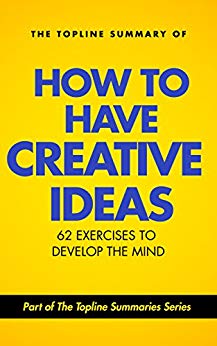 The Topline Summary of Edward De Bono's How to Have Creative Ideas - 62 Exercises to Stimulate and Develop the Mind (Topline Summaries)