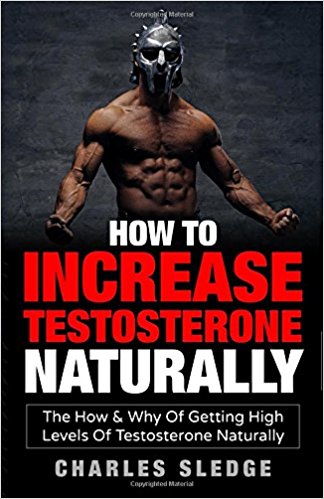 How To Increase Testosterone Naturally: The How & Why Of Getting High Levels Of Testosterone Naturally