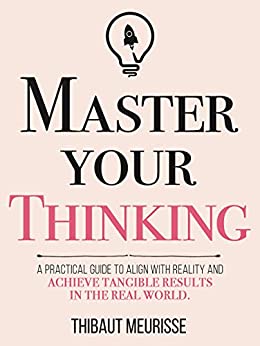 Master Your Thinking: A Practical Guide to Align Yourself with Reality  and Achieve Tangible Results in the Real World (Mastery Series Book 5)