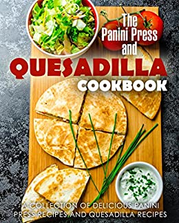 The Panini Press and Quesadilla Cookbook: A Collection of Delicious Panini Press Recipes and Quesadilla Recipes