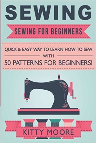 Sewing (5th Edition): Sewing For Beginners - Quick & Easy Way To Learn How To Sew With 50 Patterns for Beginners!