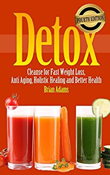Detox: Cleanse for Fast Weight Loss, Anti Aging, Holistic Healing and Better Health (BONUS, Detox Cleanse, Detox Diet, Detox Cleanse Recipes, Detox for Beginners)