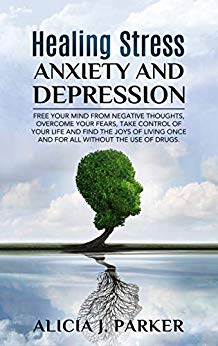 Healing Stress, Anxiety and Depression: Free your Mind from Negative Thoughts, Overcome your Fears, Take Control your Life and Find the Joys of Living Once and for All Without the use of Drugs