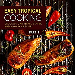 Easy Tropical Cooking 2: Delicious Caribbean, Island, and Hawaiian Recipes (2nd Edition)