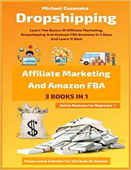Dropshipping, Affiliate Marketing And Amazon FBA For Beginners (3 Books In 1): Learn The Basics Of Affiliate Marketing, Dropshipping And Amazon FBA ... Learn It Well (Online Business For Beginners)