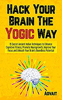 Hack Your Brain The Yogic Way: 15 Secret Ancient Indian Techniques to Enhance Cognitive Fitness, Promote Neurogrowth, Improve Your Focus and Unleash Your ... Potential (Yogic Brain Mastery Book 1)