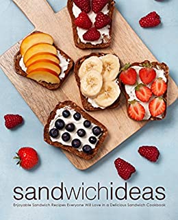 Sandwich Ideas: Enjoyable Sandwich Recipes Everyone Will Love in a Delicious Sandwich Cookbook (2nd Edition)