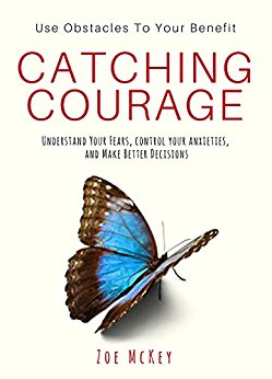 Catching Courage: Understand Your Fears, Control Your Anxieties and Make Better Decisions - Use Obstacles To Your Benefit