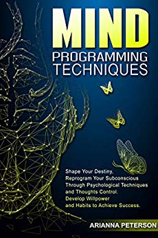 Mind Programming Techniques: Shape Your Destiny, Reprogram Your Subconscious Through Psychological Techniques and Thoughts Control, Develop Willpower and ... (Accelerated Learning Techniques Book 5)
