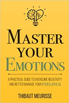 Master Your Emotions: A Practical Guide to Overcome Negativity and Better Manage Your Feelings (Mastery Series, Band 1)