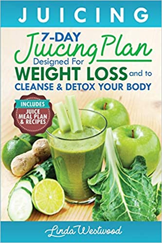 Juicing: The 7-Day Juicing Plan Designed for Weight Loss and to Cleanse & Detox Your Body (Includes Juice Meal Plan & Recipes)